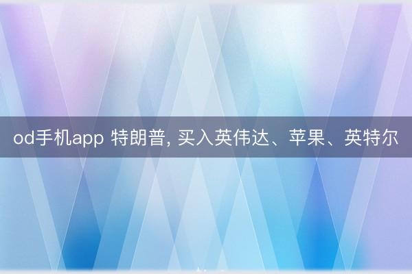 od手机app 特朗普， 买入英伟达、苹果、英特尔