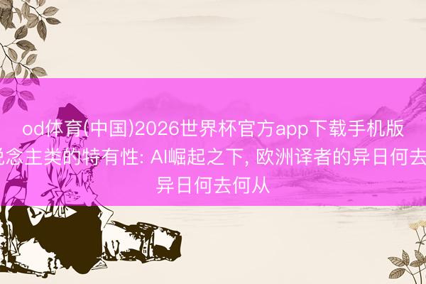 od体育(中国)2026世界杯官方app下载手机版 东说念主类的特有性: AI崛起之下， 欧洲译者的异日何去何从