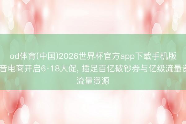 od体育(中国)2026世界杯官方app下载手机版 抖音电商开启6·18大促， 插足百亿破钞券与亿级流量资源