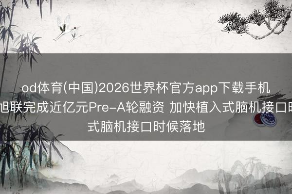 od体育(中国)2026世界杯官方app下载手机版 瑞意旭联完成近亿元Pre-A轮融资 加快植入式脑机接口时候落地