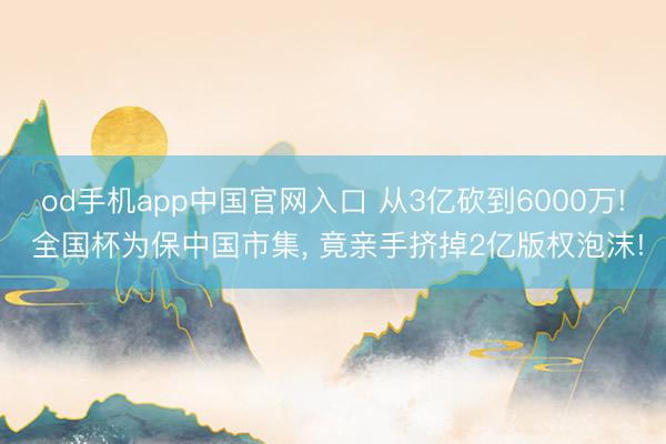 od手机app中国官网入口 从3亿砍到6000万! 全国杯为保中国市集， 竟亲手挤掉2亿版权泡沫!