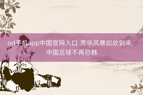 od手机app中国官网入口 芳华风暴如故到来， 中国足球不再恐韩