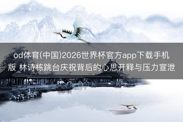 od体育(中国)2026世界杯官方app下载手机版 林诗栋跳台庆祝背后的心思开释与压力宣泄