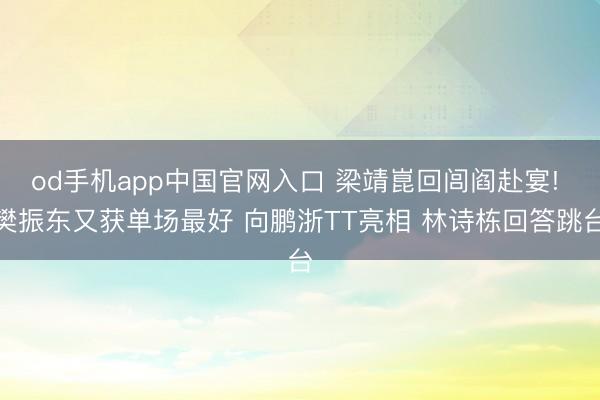 od手机app中国官网入口 梁靖崑回闾阎赴宴! 樊振东又获单场最好 向鹏浙TT亮相 林诗栋回答跳台