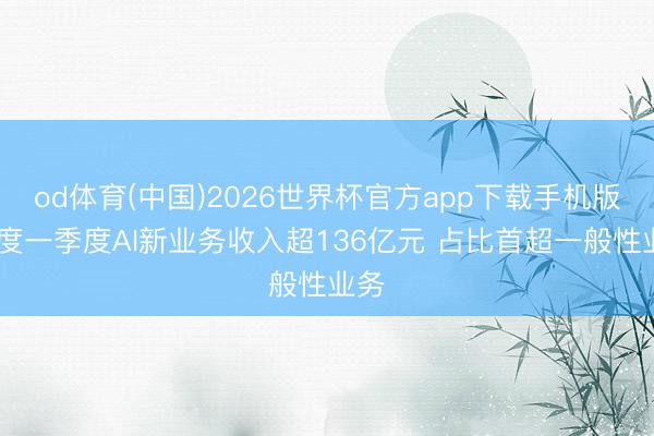 od体育(中国)2026世界杯官方app下载手机版 百度一季度AI新业务收入超136亿元 占比首超一般性业务