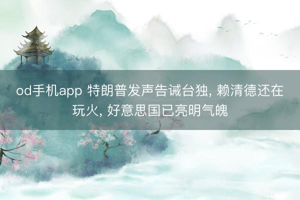 od手机app 特朗普发声告诫台独， 赖清德还在玩火， 好意思国已亮明气魄