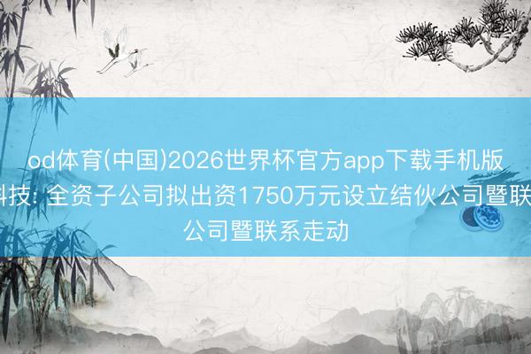 od体育(中国)2026世界杯官方app下载手机版 行云科技: 全资子公司拟出资1750万元设立结伙公司暨联系走动