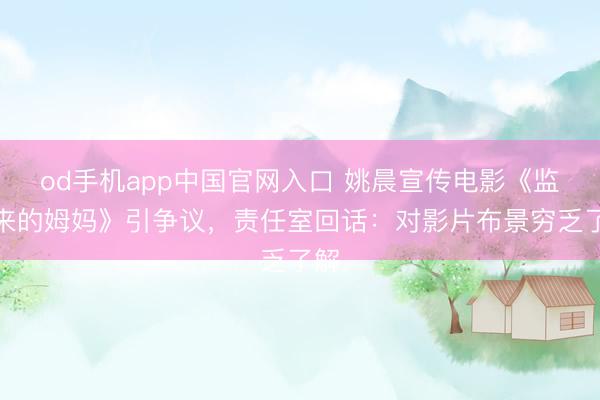 od手机app中国官网入口 姚晨宣传电影《监狱来的姆妈》引争议，责任室回话：对影片布景穷乏了解