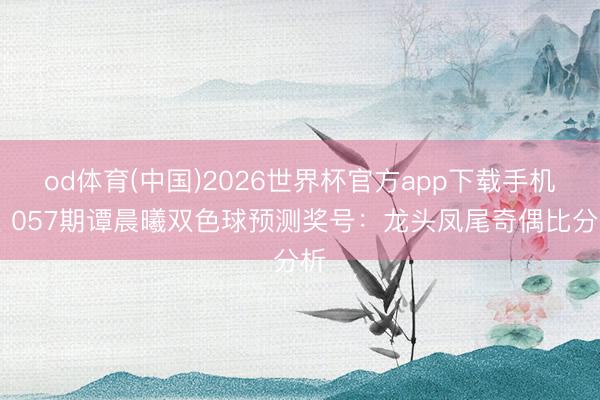 od体育(中国)2026世界杯官方app下载手机版 057期谭晨曦双色球预测奖号：龙头凤尾奇偶比分析
