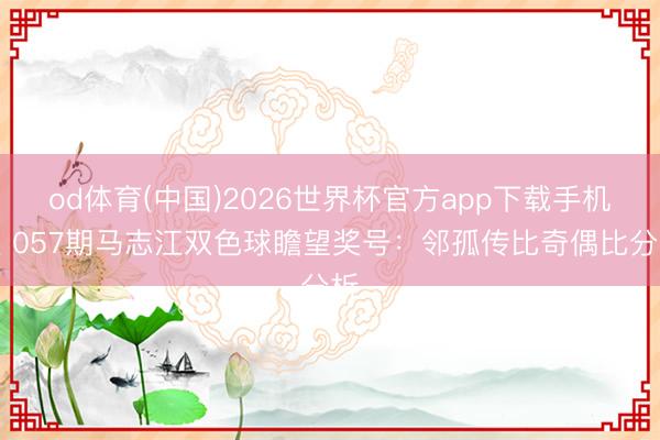 od体育(中国)2026世界杯官方app下载手机版 057期马志江双色球瞻望奖号：邻孤传比奇偶比分析