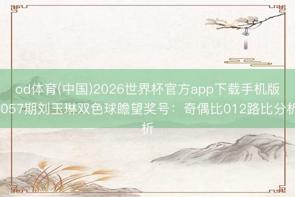 od体育(中国)2026世界杯官方app下载手机版 057期刘玉琳双色球瞻望奖号：奇偶比012路比分析