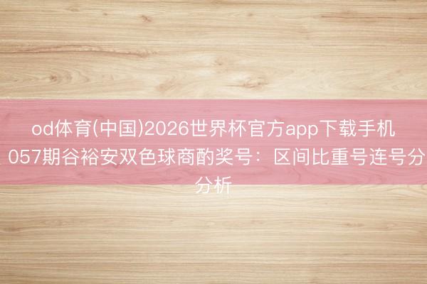 od体育(中国)2026世界杯官方app下载手机版 057期谷裕安双色球商酌奖号：区间比重号连号分析