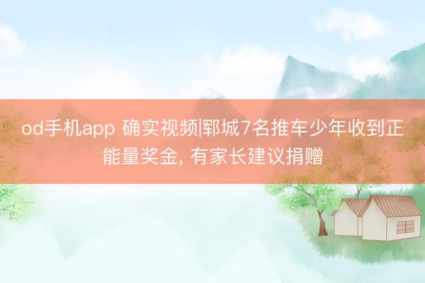 od手机app 确实视频|郓城7名推车少年收到正能量奖金， 有家长建议捐赠