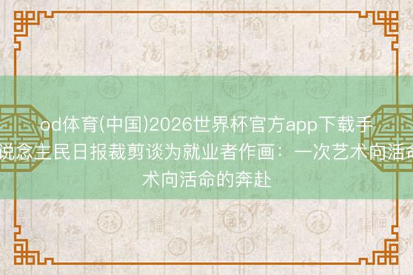 od体育(中国)2026世界杯官方app下载手机版 东说念主民日报裁剪谈为就业者作画：一次艺术向活命的奔赴