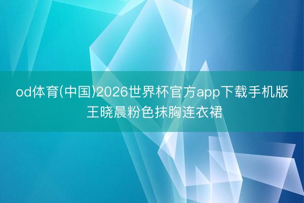 od体育(中国)2026世界杯官方app下载手机版 王晓晨粉色抹胸连衣裙