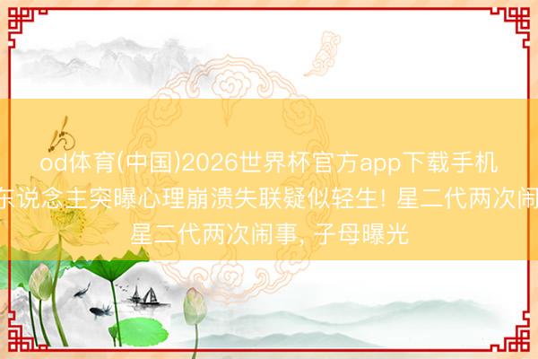 od体育(中国)2026世界杯官方app下载手机版 林姓女艺东说念主突曝心理崩溃失联疑似轻生! 星二代两次闹事, 子母曝光