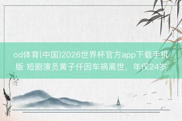 od体育(中国)2026世界杯官方app下载手机版 短剧演员黄子仟因车祸离世，年仅24岁