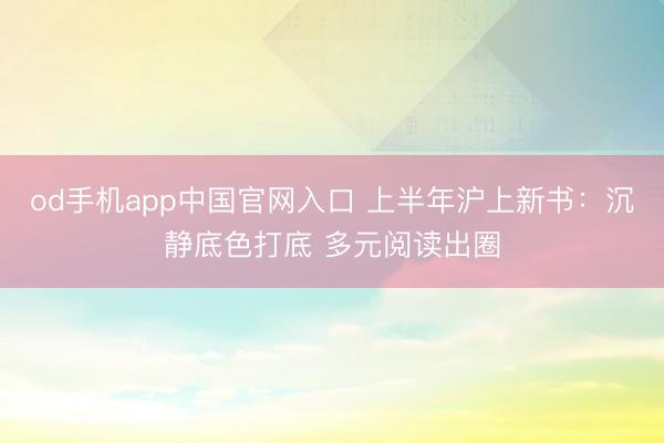 od手机app中国官网入口 上半年沪上新书：沉静底色打底 多元阅读出圈