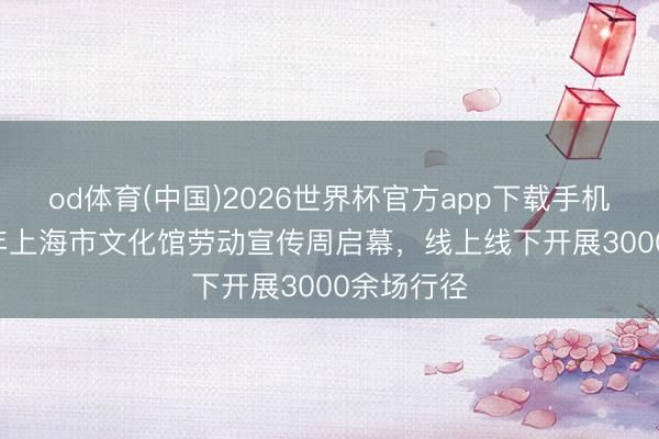 od体育(中国)2026世界杯官方app下载手机版 2026年上海市文化馆劳动宣传周启幕，线上线下开展3000余场行径