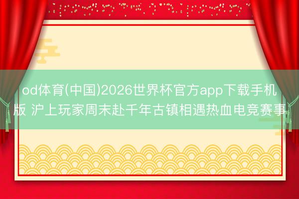 od体育(中国)2026世界杯官方app下载手机版 沪上玩家周末赴千年古镇相遇热血电竞赛事