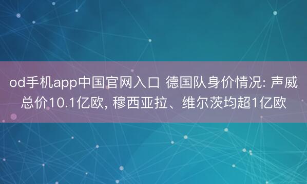 od手机app中国官网入口 德国队身价情况: 声威总价10.1亿欧， 穆西亚拉、维尔茨均超1亿欧
