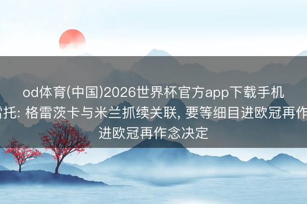 od体育(中国)2026世界杯官方app下载手机版 莫雷托: 格雷茨卡与米兰抓续关联， 要等细目进欧冠再作念决定