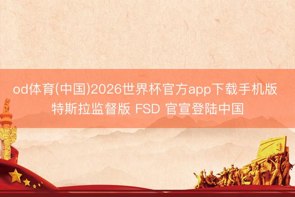 od体育(中国)2026世界杯官方app下载手机版 特斯拉监督版 FSD 官宣登陆中国