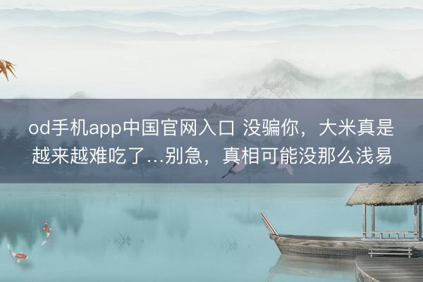od手机app中国官网入口 没骗你，大米真是越来越难吃了…别急，真相可能没那么浅易