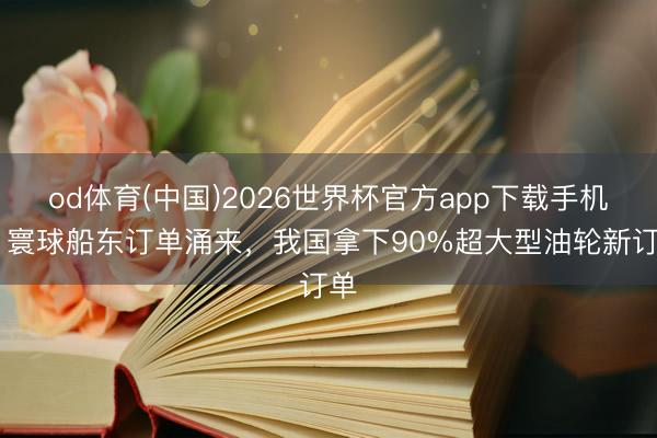 od体育(中国)2026世界杯官方app下载手机版 寰球船东订单涌来，我国拿下90%超大型油轮新订单