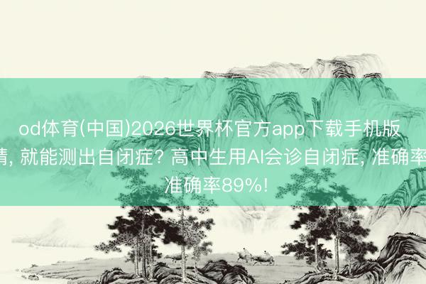 od体育(中国)2026世界杯官方app下载手机版 看眼睛， 就能测出自闭症? 高中生用AI会诊自闭症， 准确率89%!