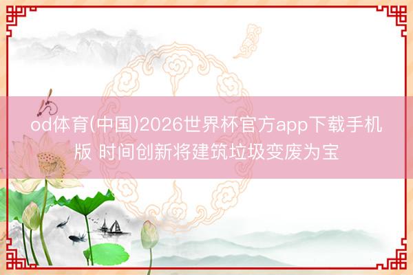 od体育(中国)2026世界杯官方app下载手机版 时间创新将建筑垃圾变废为宝