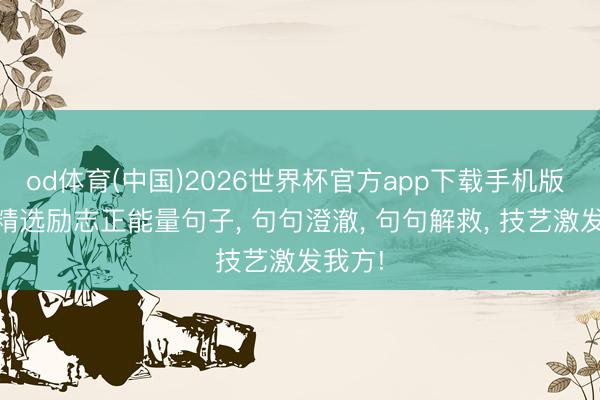 od体育(中国)2026世界杯官方app下载手机版 19句精选励志正能量句子， 句句澄澈， 句句解救， 技艺激发我方!