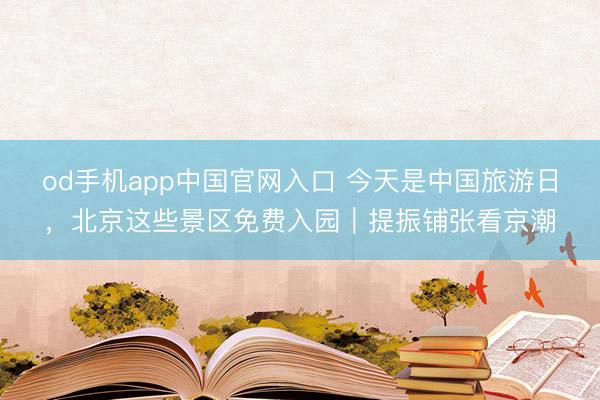 od手机app中国官网入口 今天是中国旅游日，北京这些景区免费入园｜提振铺张看京潮