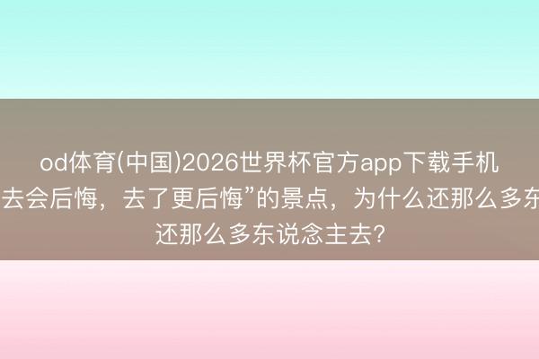 od体育(中国)2026世界杯官方app下载手机版 那些“不去会后悔，去了更后悔”的景点，为什么还那么多东说念主去?