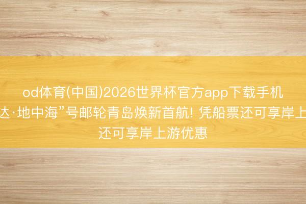 od体育(中国)2026世界杯官方app下载手机版 “爱达·地中海”号邮轮青岛焕新首航! 凭船票还可享岸上游优惠