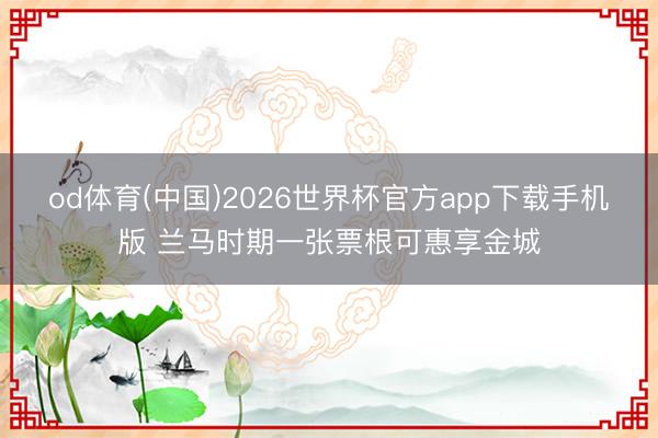 od体育(中国)2026世界杯官方app下载手机版 兰马时期一张票根可惠享金城
