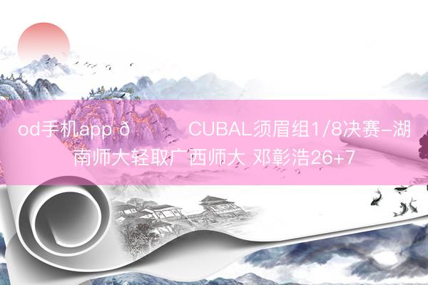 od手机app 🏀CUBAL须眉组1/8决赛-湖南师大轻取广西师大 邓彰浩26+7