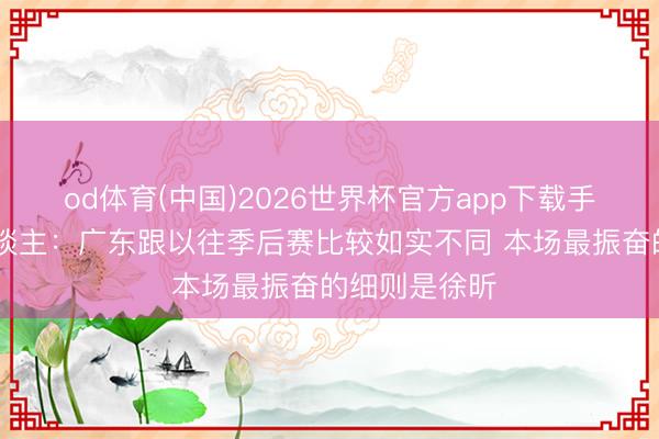 od体育(中国)2026世界杯官方app下载手机版 媒体东谈主：广东跟以往季后赛比较如实不同 本场最振奋的细则是徐昕