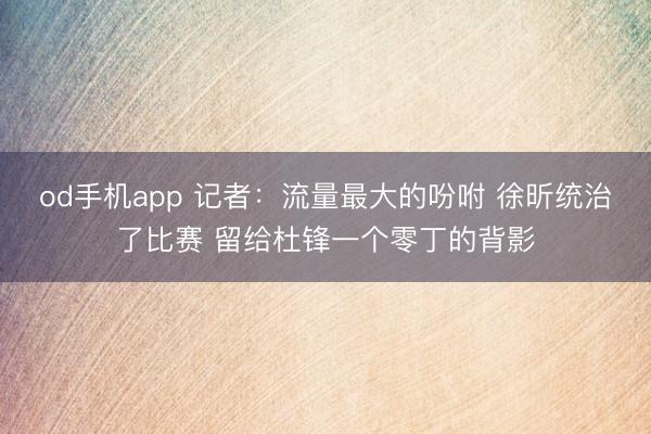 od手机app 记者：流量最大的吩咐 徐昕统治了比赛 留给杜锋一个零丁的背影