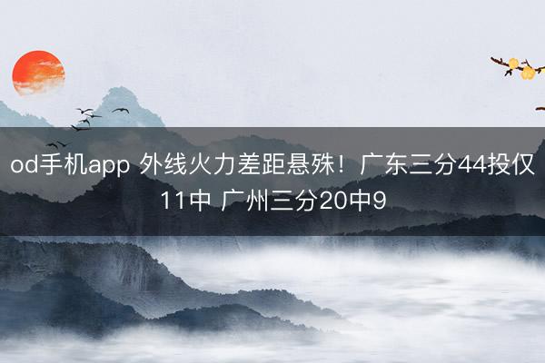 od手机app 外线火力差距悬殊！广东三分44投仅11中 广州三分20中9
