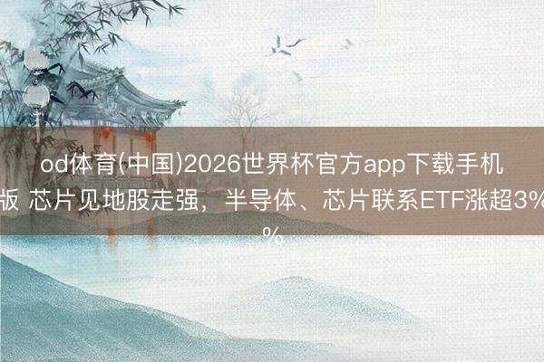 od体育(中国)2026世界杯官方app下载手机版 芯片见地股走强，半导体、芯片联系ETF涨超3%