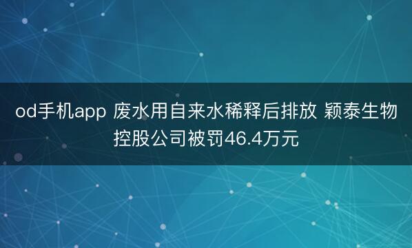 od手机app 废水用自来水稀释后排放 颖泰生物控股公司被罚46.4万元