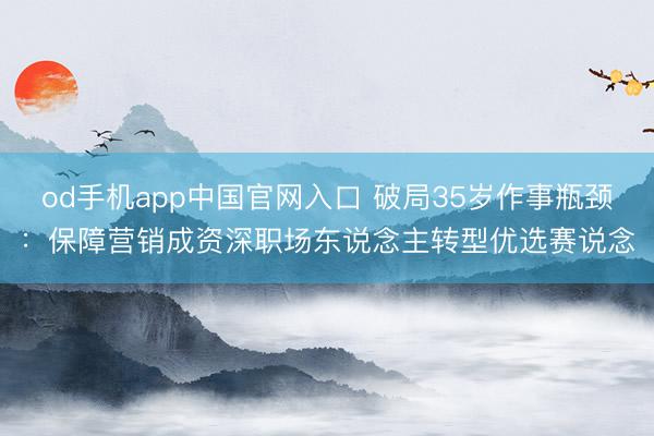 od手机app中国官网入口 破局35岁作事瓶颈：保障营销成资深职场东说念主转型优选赛说念