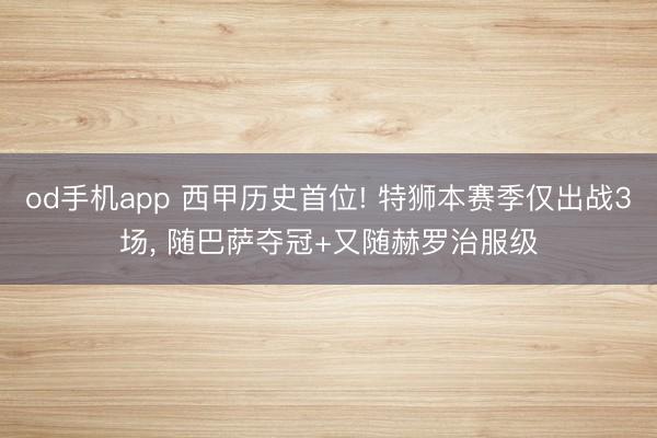 od手机app 西甲历史首位! 特狮本赛季仅出战3场， 随巴萨夺冠+又随赫罗治服级