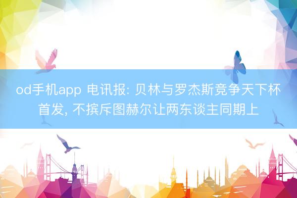 od手机app 电讯报: 贝林与罗杰斯竞争天下杯首发， 不摈斥图赫尔让两东谈主同期上