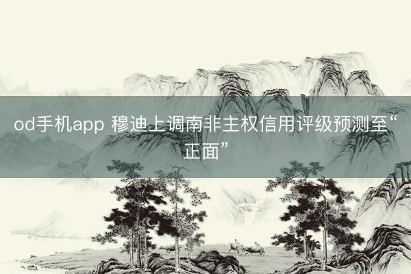 od手机app 穆迪上调南非主权信用评级预测至“正面”