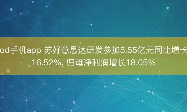 od手机app 苏好意思达研发参加5.55亿元同比增长16.52%， 归母净利润增长18.05%