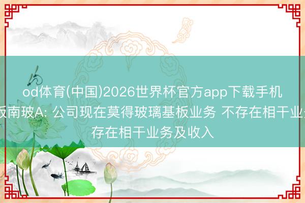 od体育(中国)2026世界杯官方app下载手机版 二连板南玻A: 公司现在莫得玻璃基板业务 不存在相干业务及收入