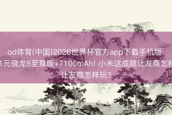 od体育(中国)2026世界杯官方app下载手机版 1971元骁龙8至尊版+7100mAh! 小米这成就让友商怎样玩?