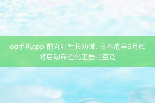 od手机app 前丸红社长劝诫: 日本最早6月底将启动靠近化工居品空泛